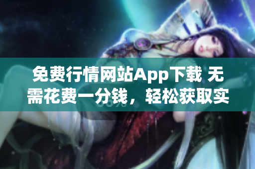 免費(fèi)行情網(wǎng)站App下載 無需花費(fèi)一分錢，輕松獲取實(shí)時(shí)行情信息！