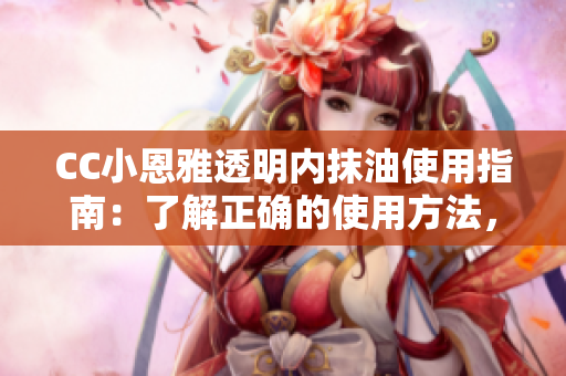 CC小恩雅透明內(nèi)抹油使用指南：了解正確的使用方法，呵護(hù)肌膚健康