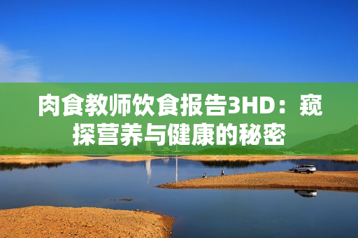 肉食教師飲食報(bào)告3HD：窺探營(yíng)養(yǎng)與健康的秘密
