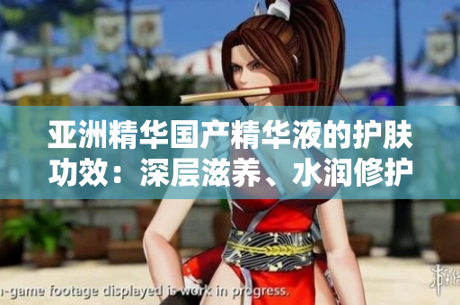亞洲精華國(guó)產(chǎn)精華液的護(hù)膚功效：深層滋養(yǎng)、水潤(rùn)修護(hù)、細(xì)膩柔膚