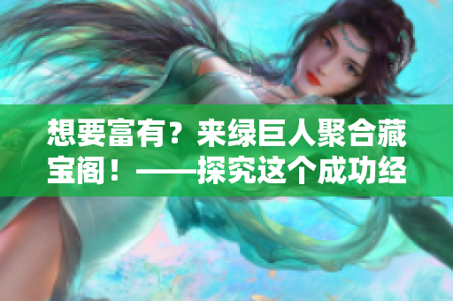 想要富有？來綠巨人聚合藏寶閣！——探究這個(gè)成功經(jīng)驗(yàn)的秘訣