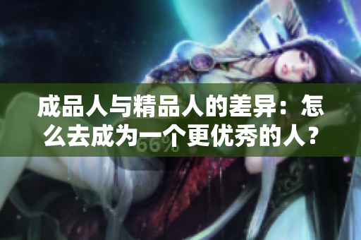 成品人與精品人的差異：怎么去成為一個(gè)更優(yōu)秀的人？