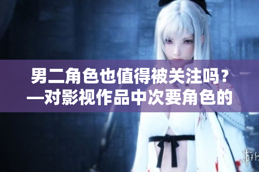 男二角色也值得被關(guān)注嗎？—對(duì)影視作品中次要角色的新思考