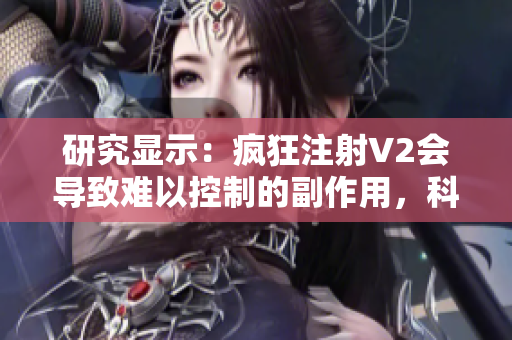 研究顯示：瘋狂注射V2會(huì)導(dǎo)致難以控制的副作用，科學(xué)家呼吁停止使用