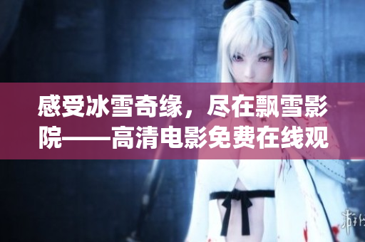 感受冰雪奇緣，盡在飄雪影院——高清電影免費(fèi)在線觀看！(1)