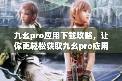 九幺pro應(yīng)用下載攻略，讓你更輕松獲取九幺pro應(yīng)用