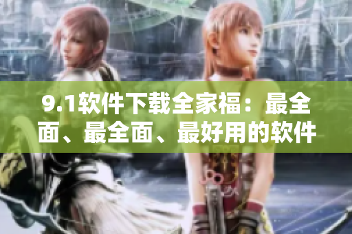 9.1軟件下載全家福：最全面、最全面、最好用的軟件集錦！