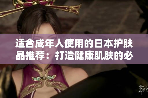 適合成年人使用的日本護(hù)膚品推薦：打造健康肌膚的必備選擇