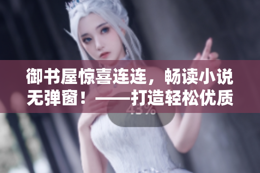 御書屋驚喜連連，暢讀小說無彈窗！——打造輕松優(yōu)質(zhì)的小說閱讀體驗