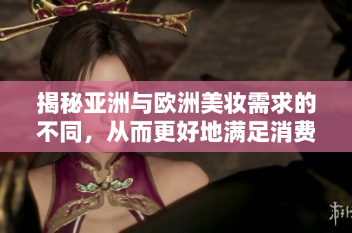 揭秘亞洲與歐洲美妝需求的不同，從而更好地滿足消費者的需求