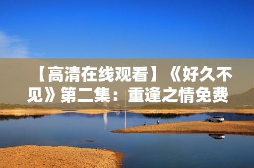 【高清在線觀看】《好久不見》第二集：重逢之情免費看
