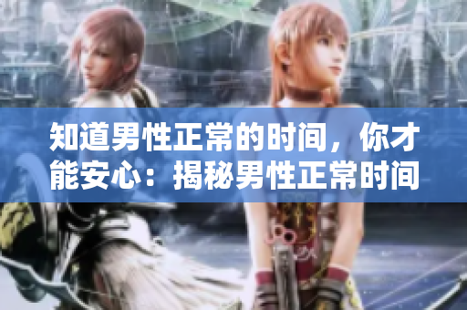 知道男性正常的時(shí)間，你才能安心：揭秘男性正常時(shí)間到底是多久