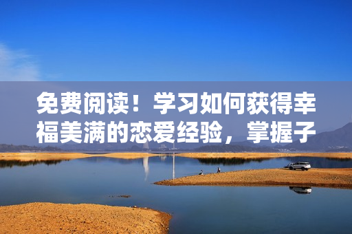 免費(fèi)閱讀！學(xué)習(xí)如何獲得幸福美滿的戀愛經(jīng)驗(yàn)，掌握子豪的愛情訣竅！