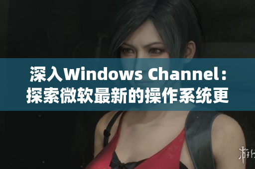 深入Windows Channel：探索微軟最新的操作系統(tǒng)更新