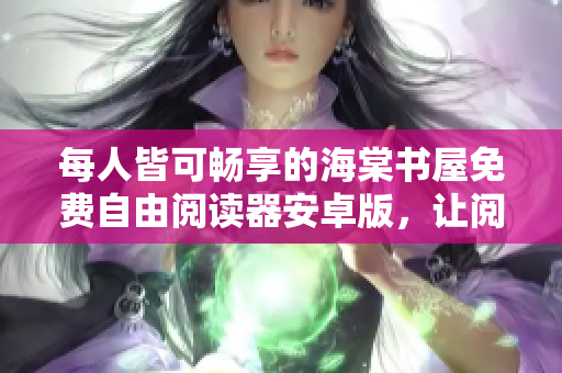 每人皆可暢享的海棠書屋免費自由閱讀器安卓版，讓閱讀更加便捷愉悅！