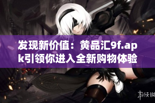 發(fā)現(xiàn)新價值：黃品匯9f.apk引領(lǐng)你進入全新購物體驗