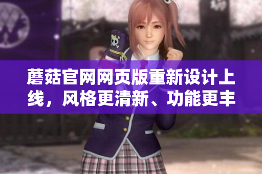 蘑菇官網(wǎng)網(wǎng)頁版重新設(shè)計上線，風(fēng)格更清新、功能更豐富