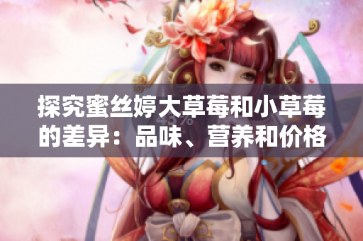 探究蜜絲婷大草莓和小草莓的差異：品味、營(yíng)養(yǎng)和價(jià)格