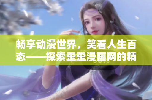 暢享動(dòng)漫世界，笑看人生百態(tài)——探索歪歪漫畫網(wǎng)的精彩世界