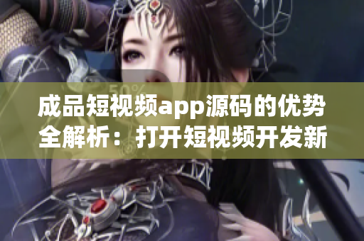 成品短視頻app源碼的優(yōu)勢全解析：打開短視頻開發(fā)新局面(1)