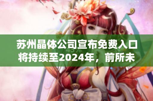蘇州晶體公司宣布免費(fèi)入口將持續(xù)至2024年，前所未有的商機(jī)吸引關(guān)注(1)
