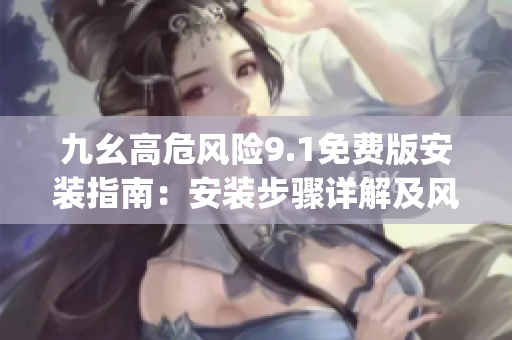 九幺高危風(fēng)險9.1免費版安裝指南：安裝步驟詳解及風(fēng)險防范(1)