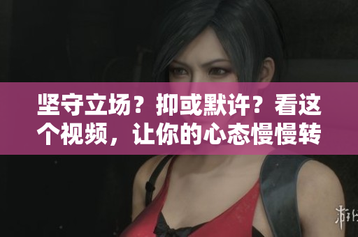 堅(jiān)守立場(chǎng)？抑或默許？看這個(gè)視頻，讓你的心態(tài)慢慢轉(zhuǎn)變
