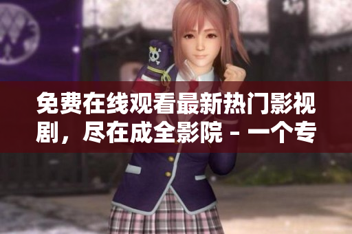 免費(fèi)在線觀看最新熱門影視劇，盡在成全影院 – 一個(gè)專業(yè)編輯的推薦