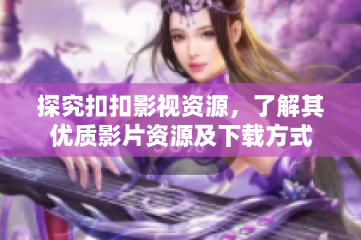 探究扣扣影視資源，了解其優(yōu)質(zhì)影片資源及下載方式