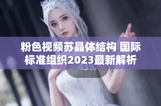 粉色視頻蘇晶體結(jié)構(gòu) 國際標(biāo)準(zhǔn)組織2023最新解析
