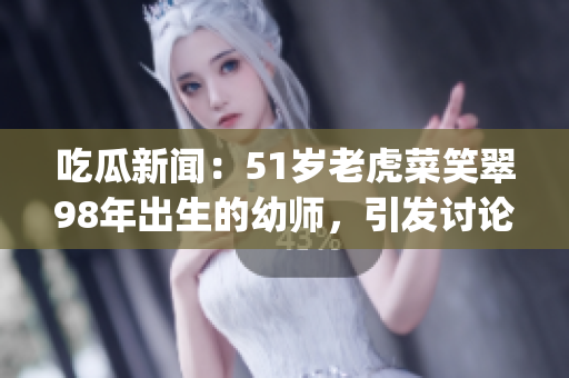 吃瓜新聞：51歲老虎菜笑翠98年出生的幼師，引發(fā)討論(1)