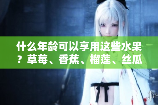 什么年齡可以享用這些水果？草莓、香蕉、榴蓮、絲瓜的適齡范圍解析