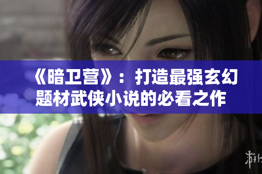 《暗衛(wèi)營(yíng)》：打造最強(qiáng)玄幻題材武俠小說(shuō)的必看之作