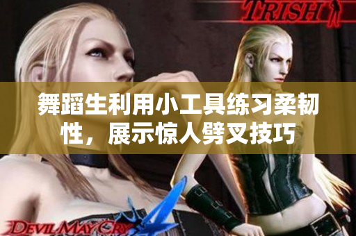 舞蹈生利用小工具練習(xí)柔韌性，展示驚人劈叉技巧