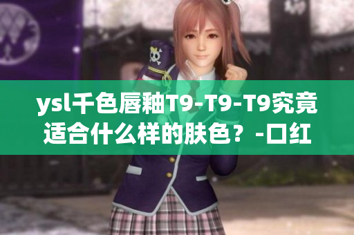 ysl千色唇釉T9-T9-T9究竟適合什么樣的膚色？-口紅試色與評(píng)測(cè)
