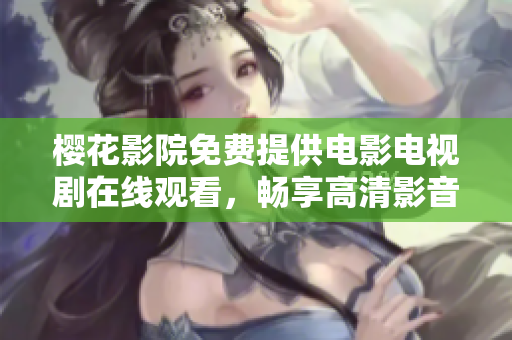 櫻花影院免費(fèi)提供電影電視劇在線觀看，暢享高清影音享受