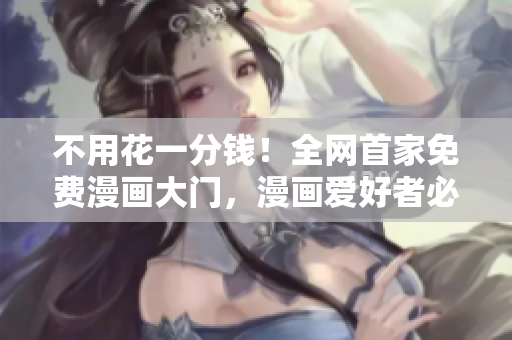 不用花一分錢！全網(wǎng)首家免費(fèi)漫畫大門，漫畫愛好者必備入口！