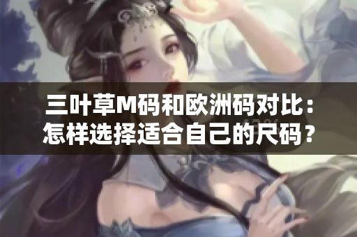 三葉草M碼和歐洲碼對比：怎樣選擇適合自己的尺碼？