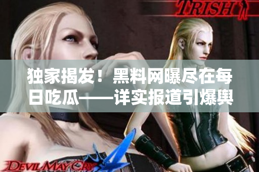 獨家揭發(fā)！黑料網(wǎng)曝盡在每日吃瓜——詳實報道引爆輿論！