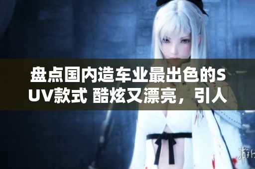 盤(pán)點(diǎn)國(guó)內(nèi)造車業(yè)最出色的SUV款式 酷炫又漂亮，引人矚目！