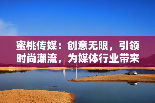 蜜桃傳媒：創(chuàng)意無(wú)限，引領(lǐng)時(shí)尚潮流，為媒體行業(yè)帶來(lái)創(chuàng)新力量