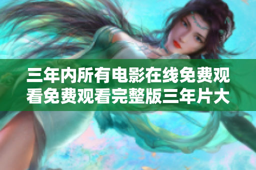 三年內(nèi)所有電影在線免費(fèi)觀看免費(fèi)觀看完整版三年片大全