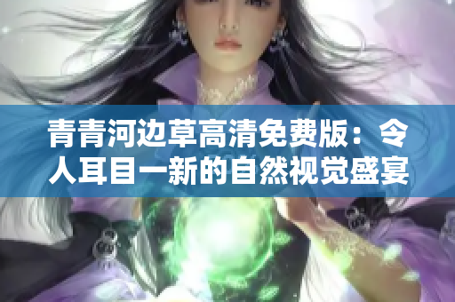 青青河邊草高清免費(fèi)版：令人耳目一新的自然視覺盛宴