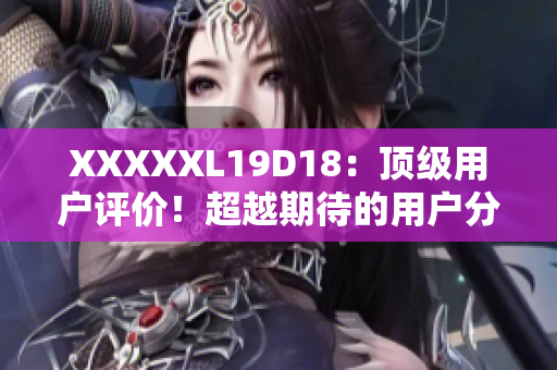 XXXXXL19D18：頂級用戶評價(jià)！超越期待的用戶分享！