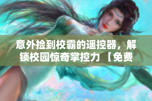 意外撿到校霸的遙控器，解鎖校園驚奇掌控力 【免費(fèi)閱讀】