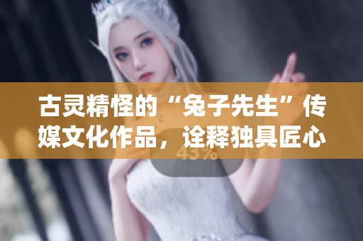 古靈精怪的“兔子先生”傳媒文化作品，詮釋獨(dú)具匠心的魅力(1)