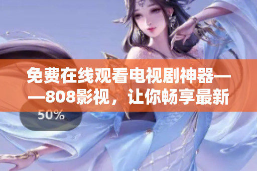 免費在線觀看電視劇神器——808影視，讓你暢享最新熱播??！