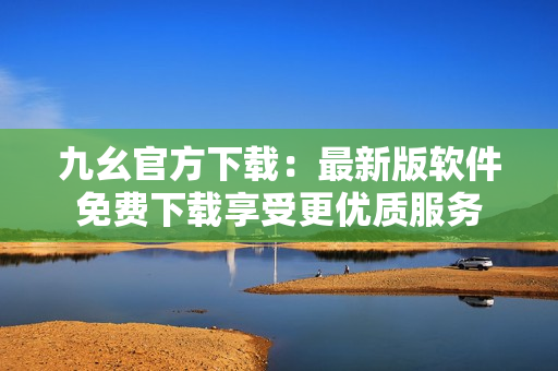 九幺官方下載：最新版軟件免費下載享受更優(yōu)質服務