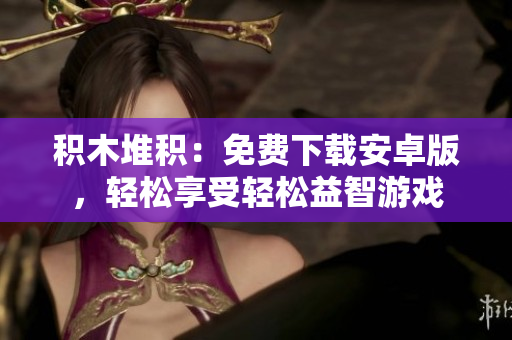 積木堆積：免費下載安卓版，輕松享受輕松益智游戲