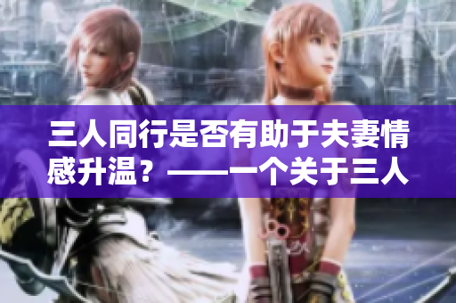 三人同行是否有助于夫妻情感升溫？——一個關于三人行的經驗分享